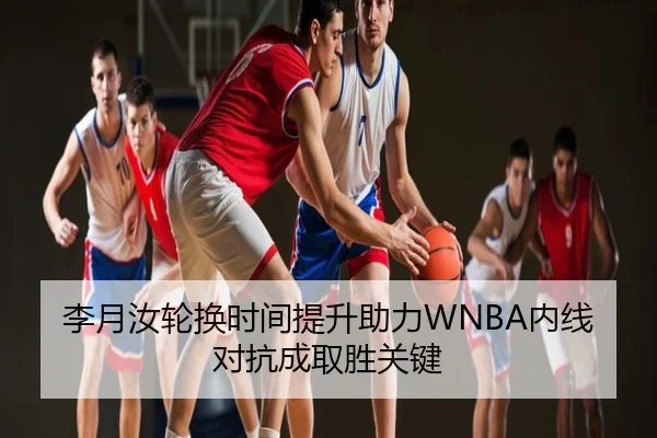 李月汝轮换时间提升助力WNBA内线对抗成取胜关键