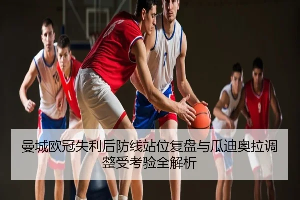曼城欧冠失利后防线站位复盘与瓜迪奥拉调整受考验全解析