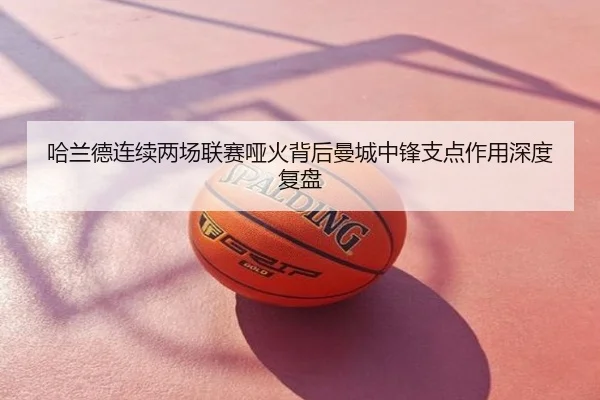 哈兰德连续两场联赛哑火背后曼城中锋支点作用深度复盘