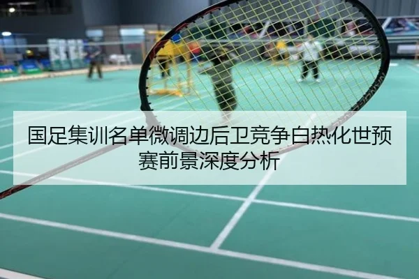 国足集训名单微调边后卫竞争白热化世预赛前景深度分析